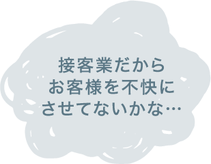 接客業だからお客様を不快にさせてないかな…