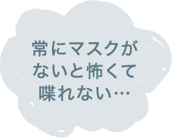 常にマスクがないと怖くて喋れない…