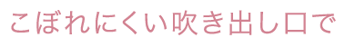 こぼれにくい吹き出し口で