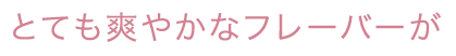 とても爽やかなフレーバーが