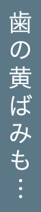 歯の黄ばみも…