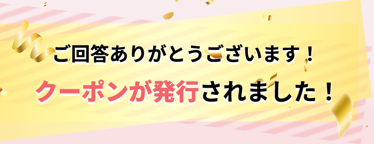 ご回答ありがとうございます！クーポンが発行されました！