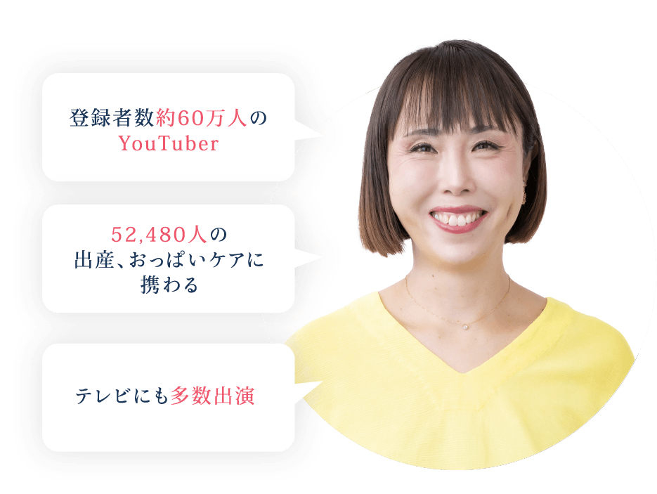 登録者数約50万人のYouTuber
          52,480人の出産、おっぱいケアに携わる
          テレビにも多数出演