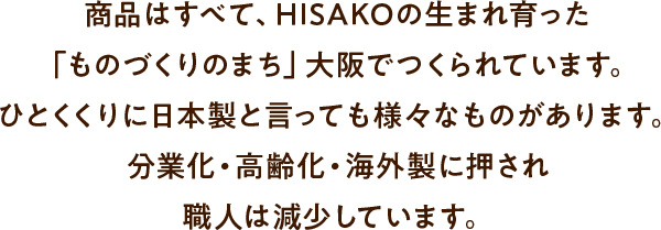 商品はすべて、HISAKOの生まれ育った「ものづくりのまち」大阪でつくられています。