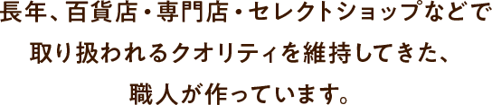長年、百貨店・専門店・セレクトショップなどで取り扱われるクオリティを維持してきた、職人が作っています。