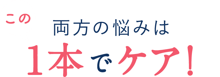この両方の悩みは1本でケア！