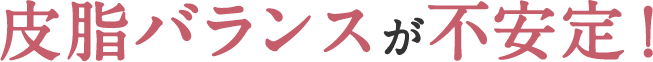 皮脂バランスが不安定！