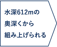 水深612mの奥深くから組み上げられる