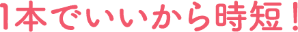 1本でいいから時短！