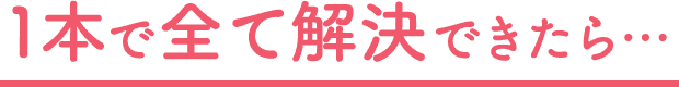 1本で全て解決できたら…