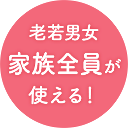 老若男女家族全員が使える！