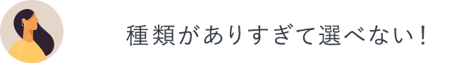 種類がありすぎて選べない！