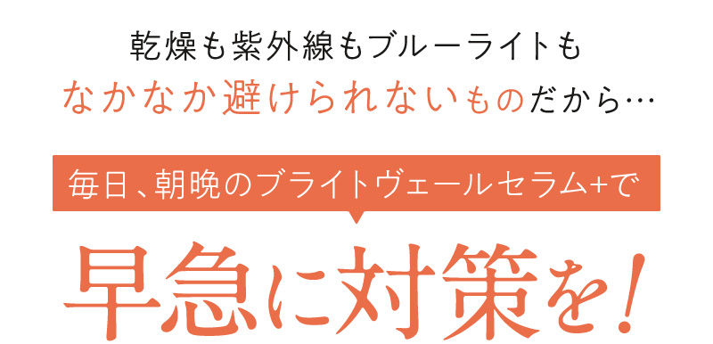 毎日、朝晩のブライトヴェールセラムで早急に対策を！