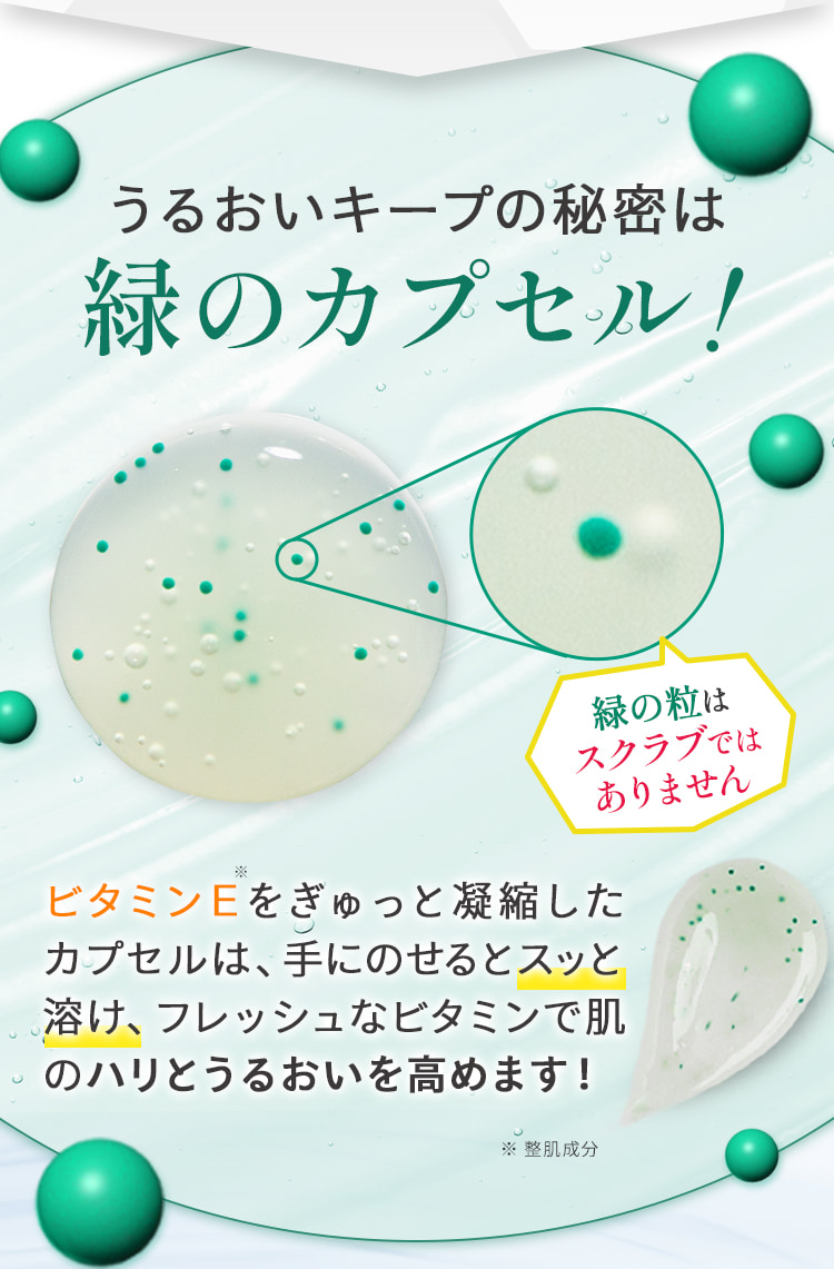 うるおいキープの秘密は緑のカプセル！緑の粒はスクラブではありません ビタミンＥをぎゅっと凝縮したカプセルは、手にのせるとスッと溶け、フレッシュなビタミンで肌のハリとうるおいを高めます！