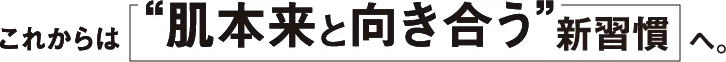これからは「肌本来と向き合う」新習慣へ。