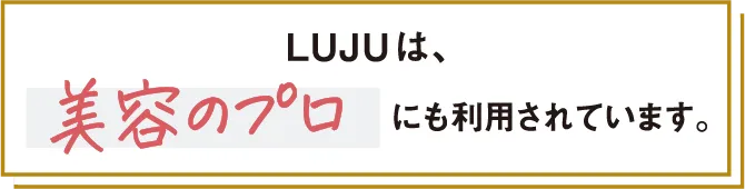 LUJUは、美容のプロにも利用されています。