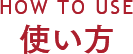 HOW TOP USE 使い方