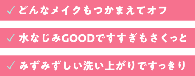 どんなメイクもつかまえてオフ。水馴染みGOODですすぎもさくっと。みずみずしい洗い上がりですっきり