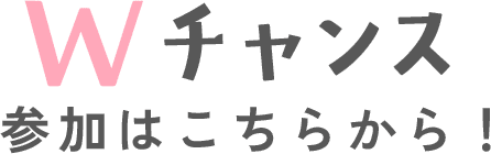 Wチャンス参加はこちらから！