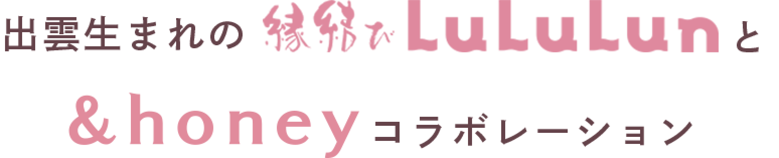 出雲生まれの縁結びLuLuLunと&honeyのコラボレーション
