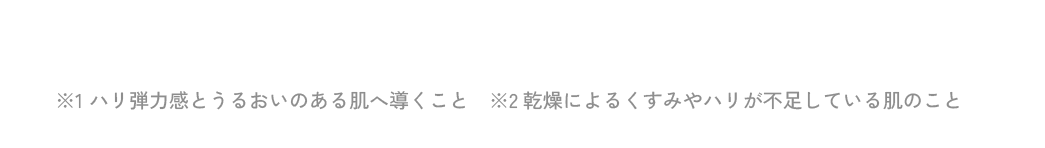 ＊整肌成分:アミノレブリン酸リン酸 ※1 ハリ弾力感とうるおいのある肌へ導くこと ※2 乾燥によるくすみやハリが不足している肌のこと