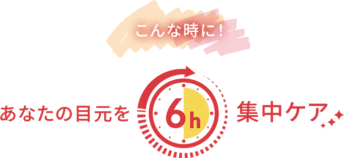 こんな時に！あなたの目元を6時間集中ケア