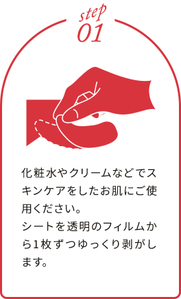 化粧水やクリームなどでスキンケアをしたお肌にご使用ください。シートを透明のフィルムから1枚ずつゆっくり剥がします。