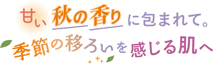 甘い秋の香りに包まれて。季節の移ろいを感じる肌へ
