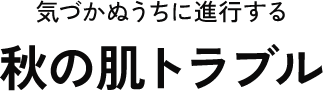 気付かぬうちに進行する 秋の肌トラブル