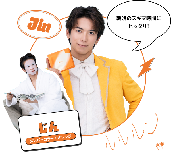 Jin じん メンバーカラー：オレンジ 朝晩のスキマ時間にピッタリ！