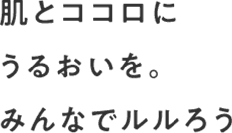 肌とココロにうるおいを。みんなでルルろう