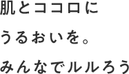 肌とココロにうるおいを。みんなでルルろう
