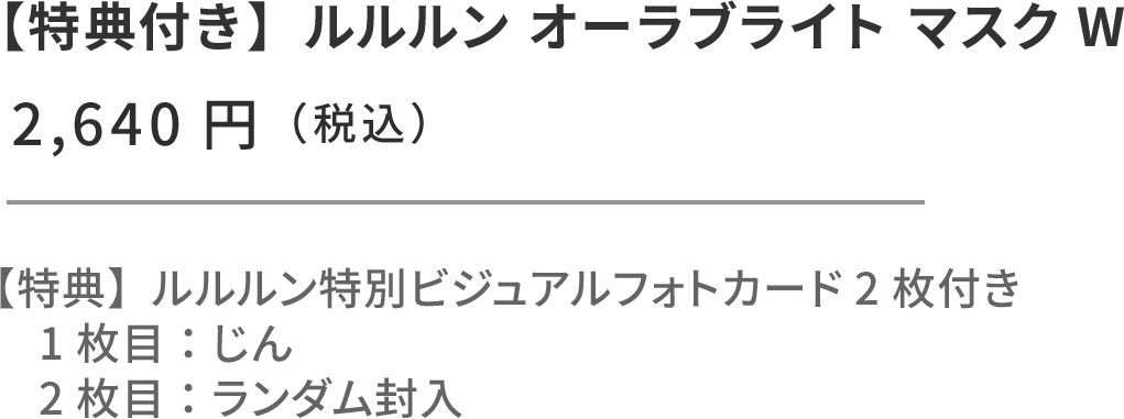 モナキ × ルルルン セット（じん） ルルルン オーラブライトマスク W 28枚入 フォトカード2枚付き。1枚目固定：ルルルン特別ビジュアルフォトカード（じん） 2枚目：ランダム封入 ¥2,620円（税込）