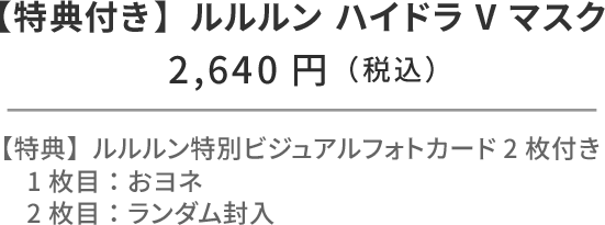 モナキ × ルルルン セット（おヨネ） ルルルン ハイドラ V マスク 28枚入 フォトカード2枚付き。1枚目固定：ルルルン特別ビジュアルフォトカード（おヨネ） 2枚目：ランダム封入 ¥2,640円（税込）
