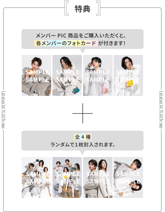 特典 メンバーPIC商品をご購入いただくと、モナキ × ルルルンのフォトカードが2枚付き！ 全4種ランダムで1枚封入されます。
