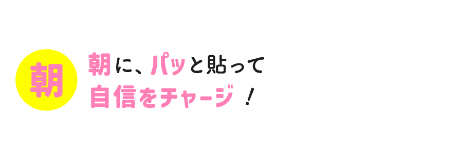 朝に、パッと貼って自信をチャージ！