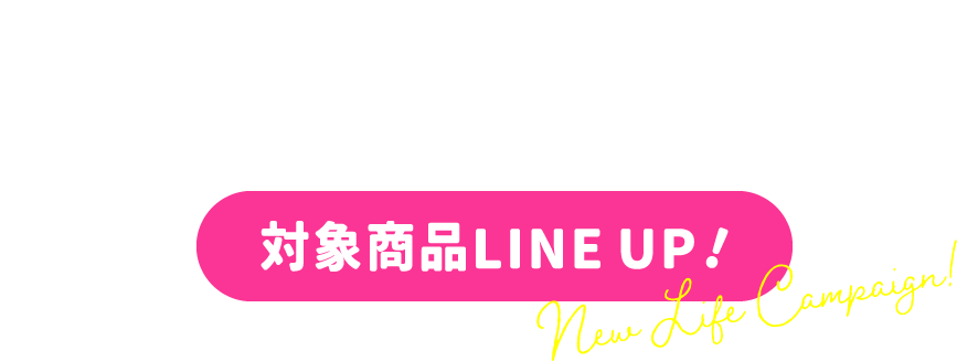 対象商品LINE UP！ New Life Campaign!