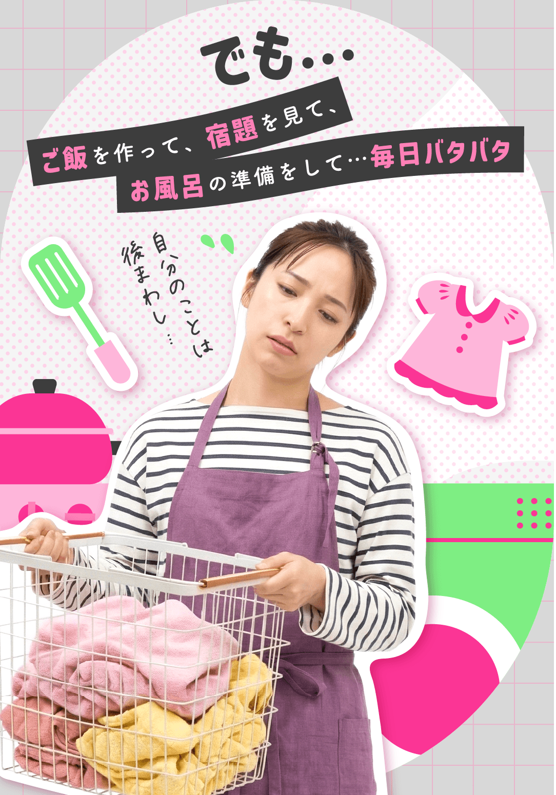 でも…ご飯を作って、宿題を見て、お風呂の準備をして…毎日バタバタ