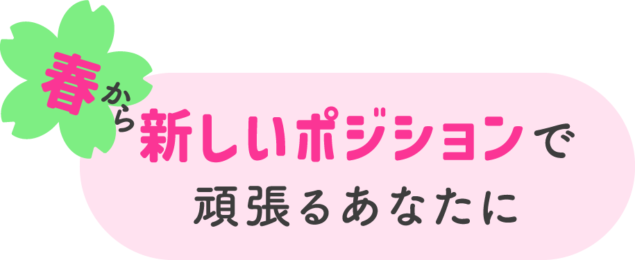 春から新しいポジションで頑張るあなたに
