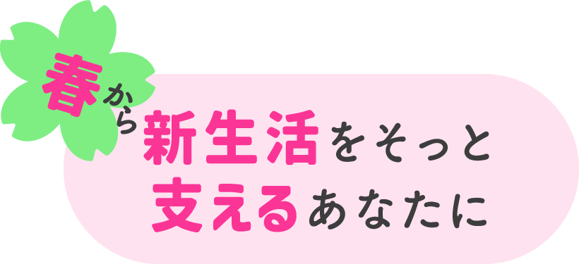 春から新生活をそっと支えるあなたに