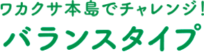 ワカクサ本島でチャレンジ！ バランスタイプ