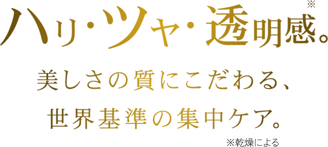 ハリ・ツヤ・透明感※。美しさの質にこだわる、世界基準の集中ケア。※乾燥による