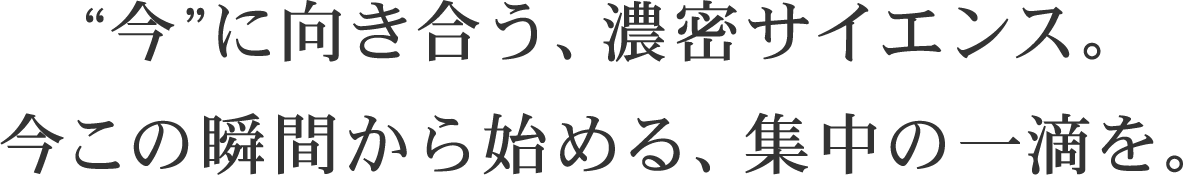 「今」に向き合う、濃密サイエンス。今この瞬間から始める、集中の一滴を。