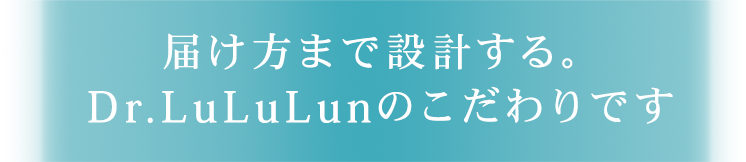 届け方まで設計する。Dr.LuLuLunのこだわりです