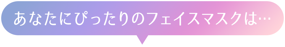 あなたにぴったりのフェイスマスクは…