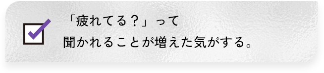 「疲れてる?」って聞かれることがふえた気がする。