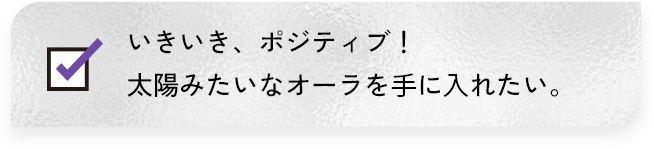 いきいき、ポジティブ!太陽みたいなオーラを手に入れたい。
