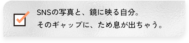 SNSの写真と、鏡に映る自分。そのギャップに、ため息が出ちゃう。