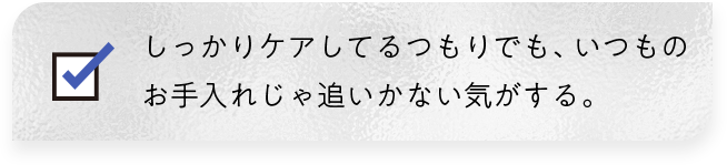 しっかりケアしてるつもりでも、いつものお手入れじゃ追いつかない気がする。