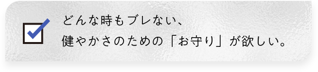 どんな時もブレない、健やかさのための「お守り」が欲しい。